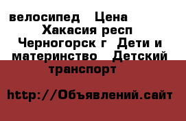 велосипед › Цена ­ 1 000 - Хакасия респ., Черногорск г. Дети и материнство » Детский транспорт   